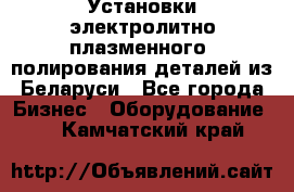 Установки электролитно-плазменного  полирования деталей из Беларуси - Все города Бизнес » Оборудование   . Камчатский край